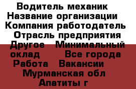 Водитель-механик › Название организации ­ Компания-работодатель › Отрасль предприятия ­ Другое › Минимальный оклад ­ 1 - Все города Работа » Вакансии   . Мурманская обл.,Апатиты г.